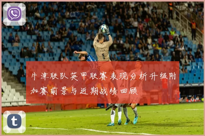 牛津联队英甲联赛表现分析升级附加赛前景与近期战绩回顾