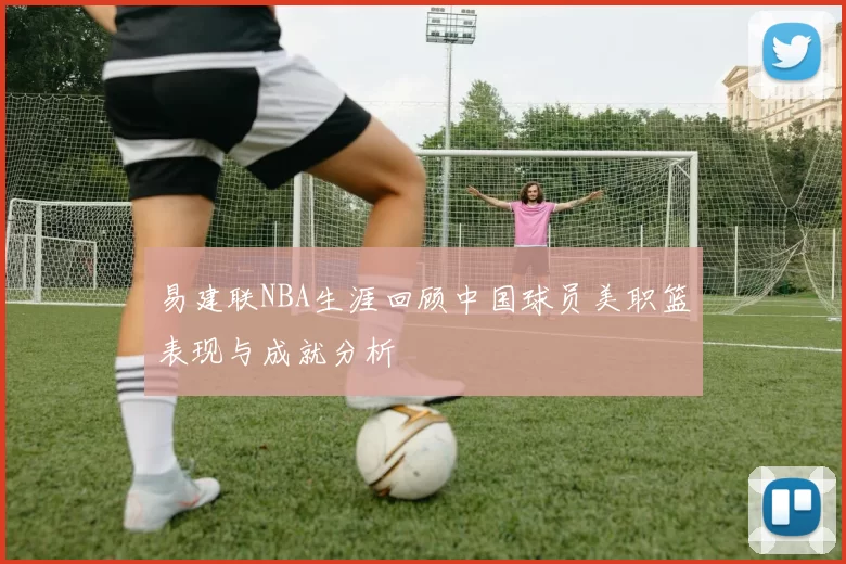 易建联NBA生涯回顾中国球员美职篮表现与成就分析