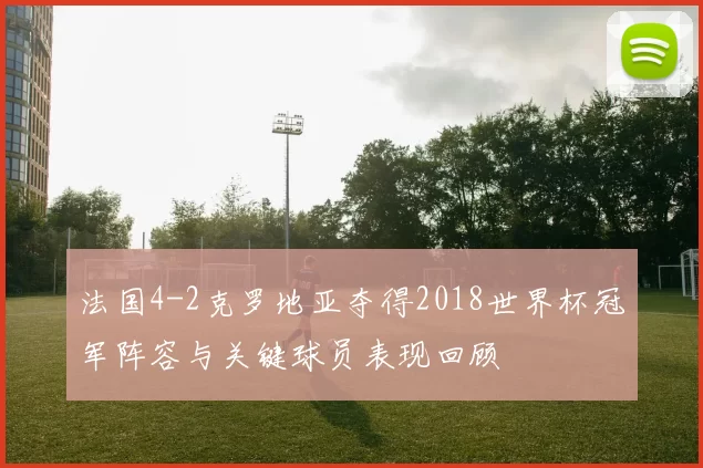 法国4-2克罗地亚夺得2018世界杯冠军阵容与关键球员表现回顾