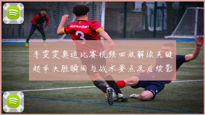 李雯雯奥运比赛视频回放解读关键起举决胜瞬间与战术要点及后续影响