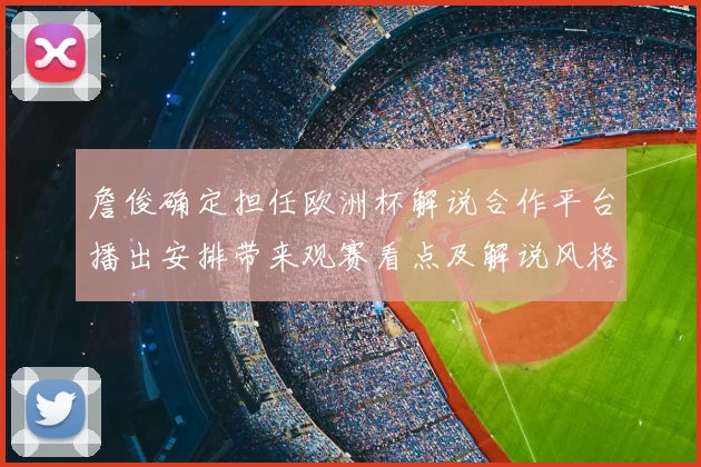 詹俊确定担任欧洲杯解说合作平台播出安排带来观赛看点及解说风格