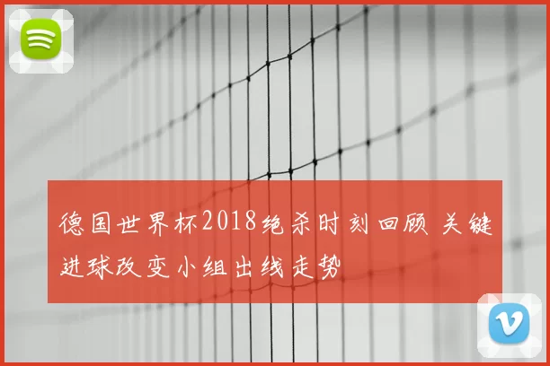 德国世界杯2018绝杀时刻回顾 关键进球改变小组出线走势