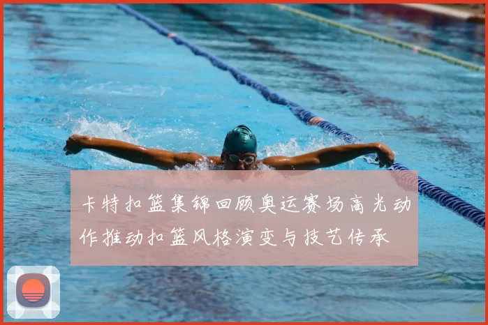 卡特扣篮集锦回顾奥运赛场高光动作推动扣篮风格演变与技艺传承