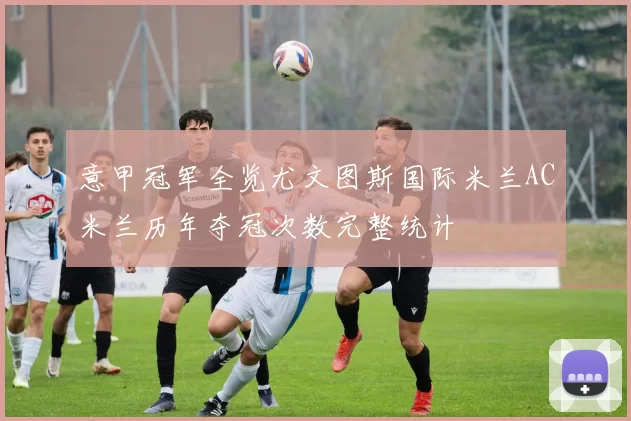 意甲冠军全览尤文图斯国际米兰AC米兰历年夺冠次数完整统计