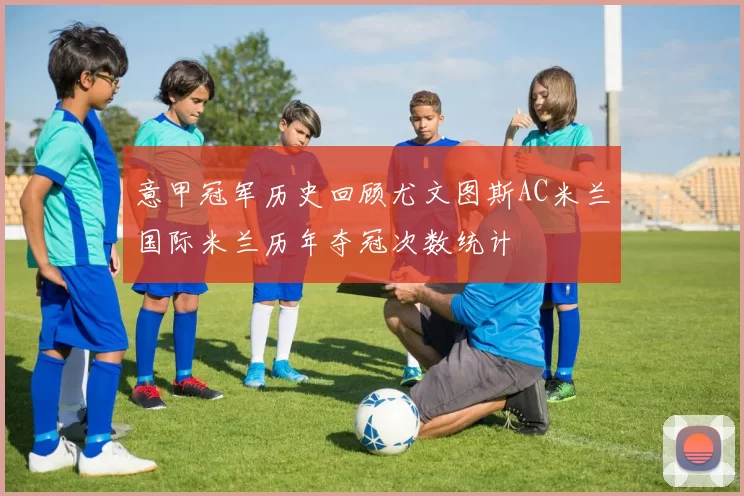 意甲冠军历史回顾尤文图斯AC米兰国际米兰历年夺冠次数统计