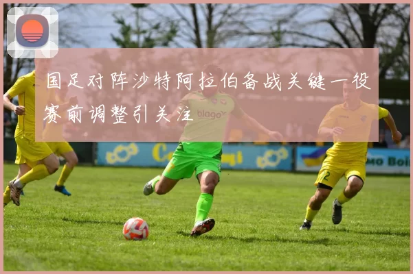 国足对阵沙特阿拉伯备战关键一役赛前调整引关注