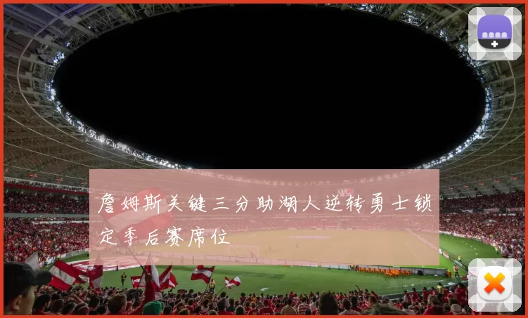 詹姆斯关键三分助湖人逆转勇士锁定季后赛席位